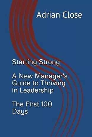 Starting strong, a new managers guide to thriving in leadership, the first 100 days